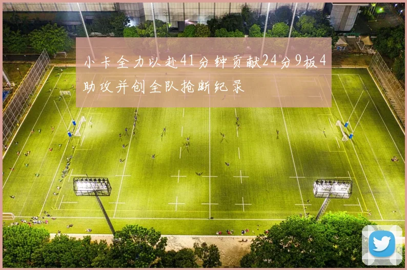小卡全力以赴41分钟贡献24分9板4助攻并创全队抢断纪录