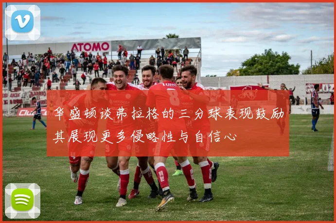 华盛顿谈弗拉格的三分球表现鼓励其展现更多侵略性与自信心