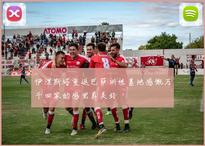 伊涅斯塔重返巴萨训练基地感慨万千回家的感觉真美好