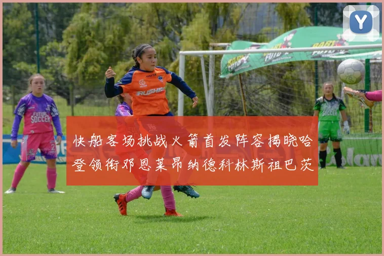 快船客场挑战火箭首发阵容揭晓哈登领衔邓恩莱昂纳德科林斯祖巴茨共战强敌