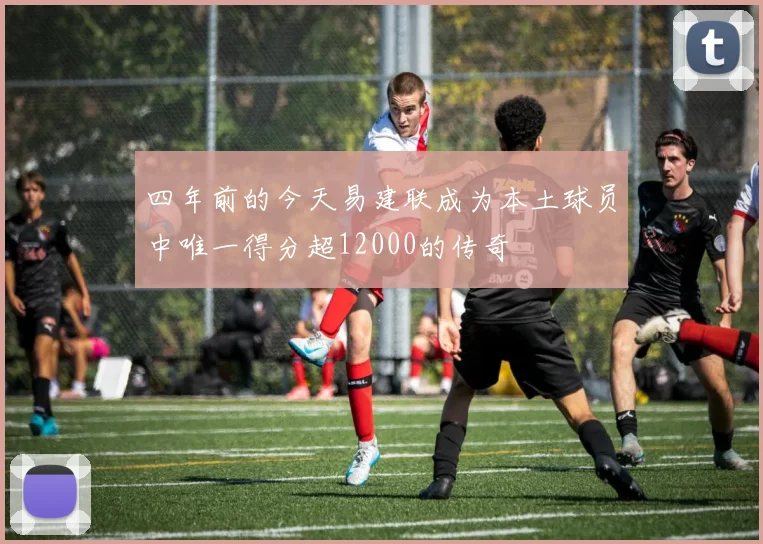 四年前的今天易建联成为本土球员中唯一得分超12000的传奇