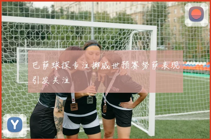 巴萨球探专注挪威世预赛努萨表现引发关注