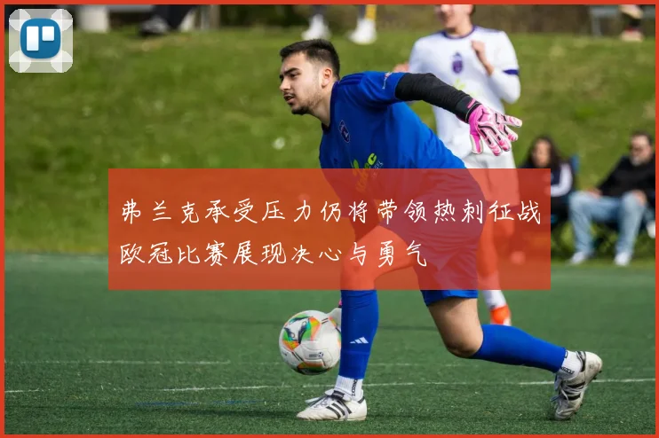 弗兰克承受压力仍将带领热刺征战欧冠比赛展现决心与勇气