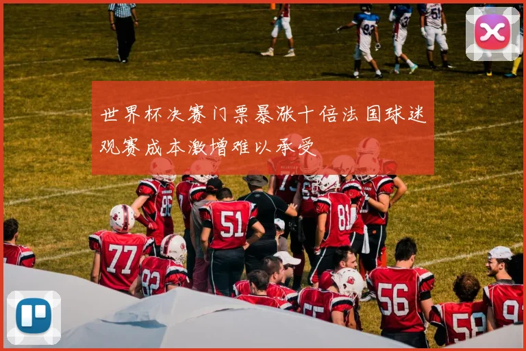 世界杯决赛门票暴涨十倍法国球迷观赛成本激增难以承受