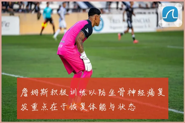 詹姆斯积极训练以防坐骨神经痛复发重点在于恢复体能与状态