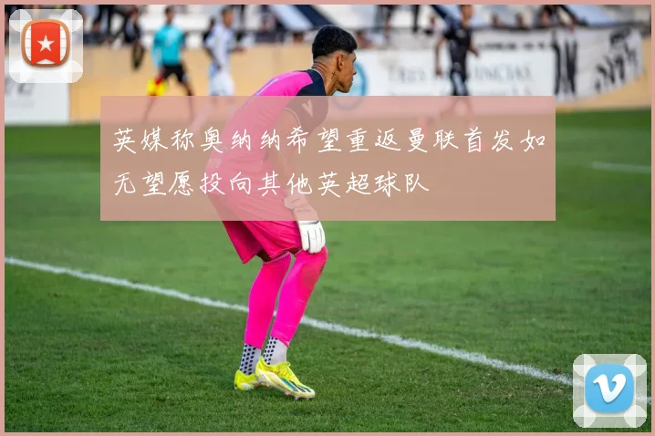 英媒称奥纳纳希望重返曼联首发如无望愿投向其他英超球队