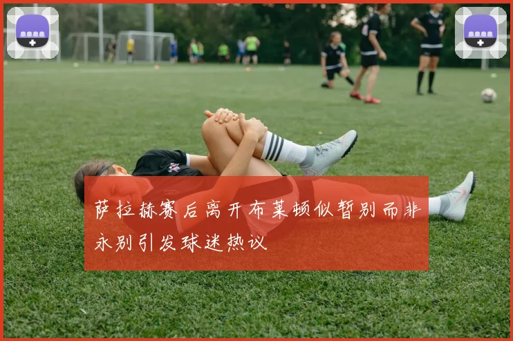 萨拉赫赛后离开布莱顿似暂别而非永别引发球迷热议