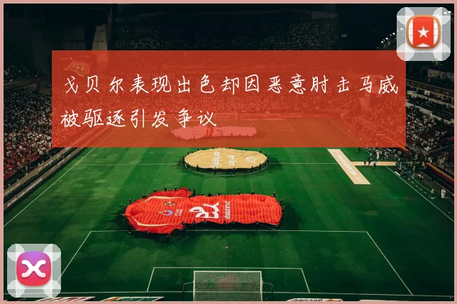 戈贝尔表现出色却因恶意肘击马威被驱逐引发争议