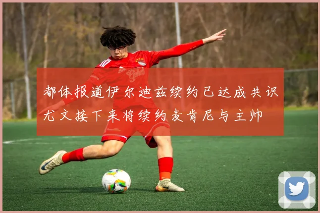 都体报道伊尔迪兹续约已达成共识尤文接下来将续约麦肯尼与主帅