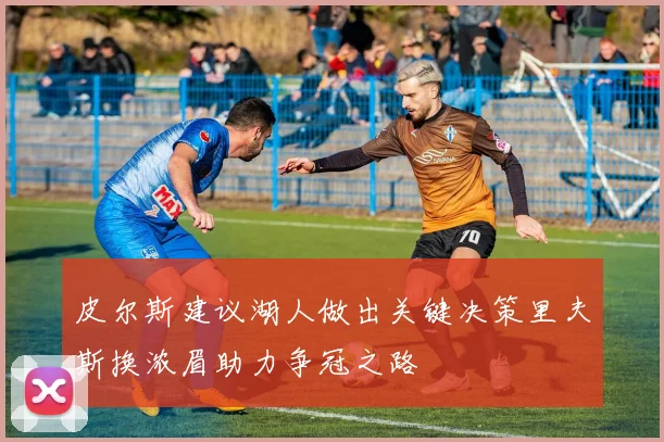 皮尔斯建议湖人做出关键决策里夫斯换浓眉助力争冠之路