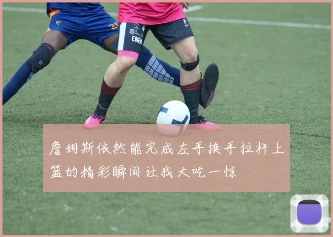 詹姆斯依然能完成左手换手拉杆上篮的精彩瞬间让我大吃一惊
