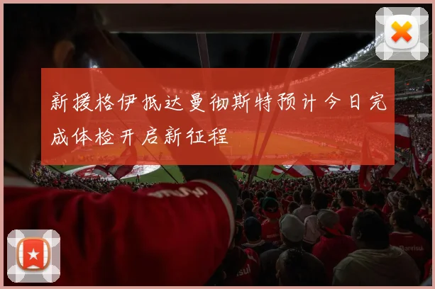 新援格伊抵达曼彻斯特预计今日完成体检开启新征程