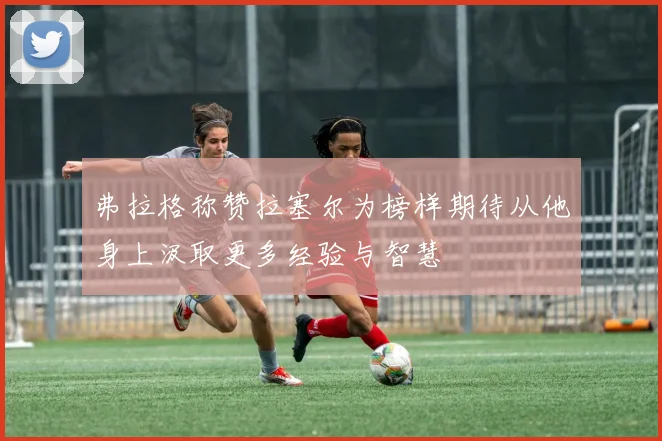 弗拉格称赞拉塞尔为榜样期待从他身上汲取更多经验与智慧