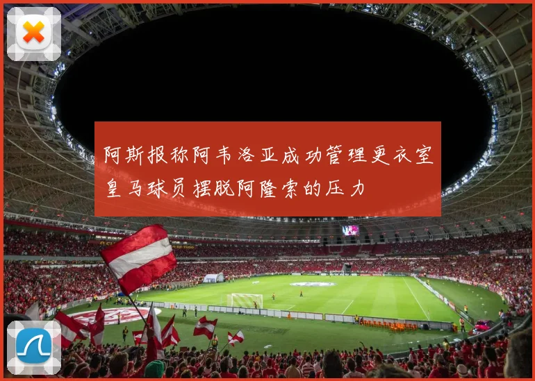 阿斯报称阿韦洛亚成功管理更衣室皇马球员摆脱阿隆索的压力