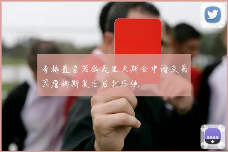 夸梅直言若我是里夫斯会申请交易因詹姆斯复出后打压他