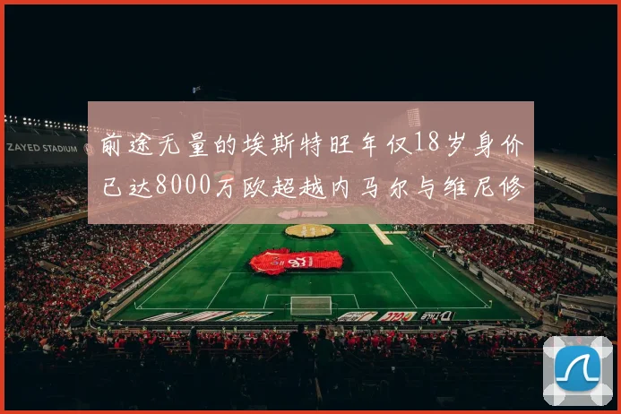 前途无量的埃斯特旺年仅18岁身价已达8000万欧超越内马尔与维尼修斯