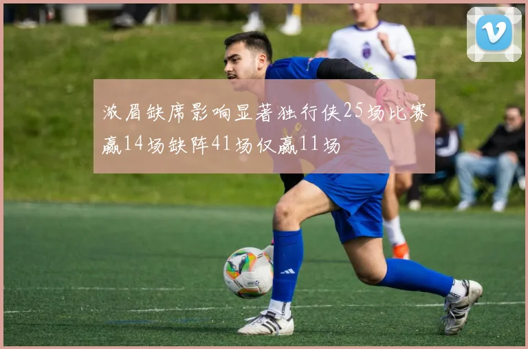 浓眉缺席影响显著独行侠25场比赛赢14场缺阵41场仅赢11场