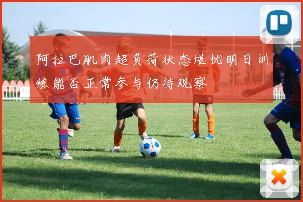 阿拉巴肌肉超负荷状态堪忧明日训练能否正常参与仍待观察