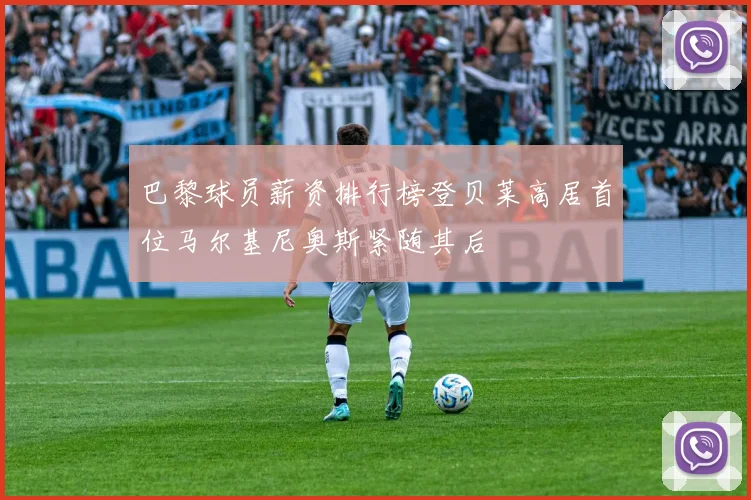 巴黎球员薪资排行榜登贝莱高居首位马尔基尼奥斯紧随其后