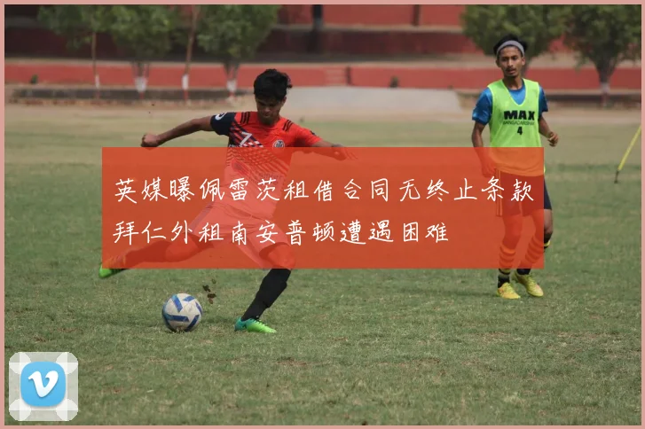 英媒曝佩雷茨租借合同无终止条款拜仁外租南安普顿遭遇困难