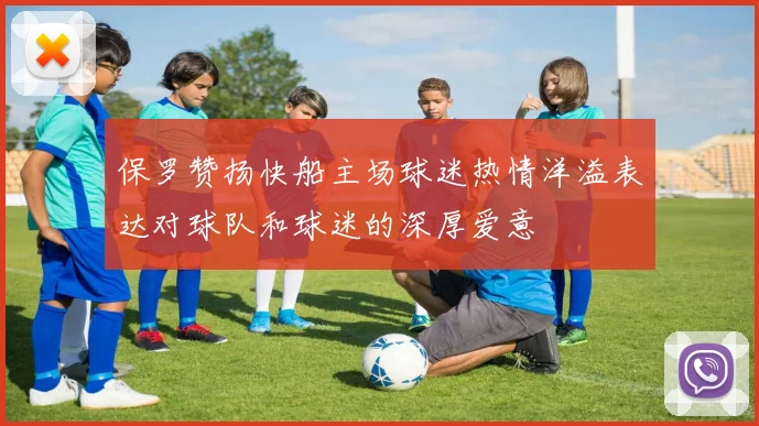 保罗赞扬快船主场球迷热情洋溢表达对球队和球迷的深厚爱意