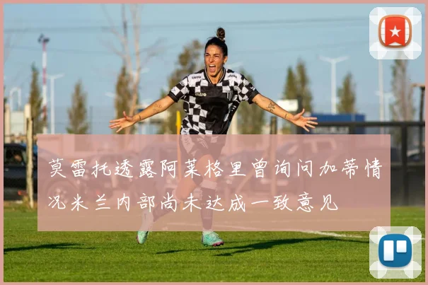 莫雷托透露阿莱格里曾询问加蒂情况米兰内部尚未达成一致意见