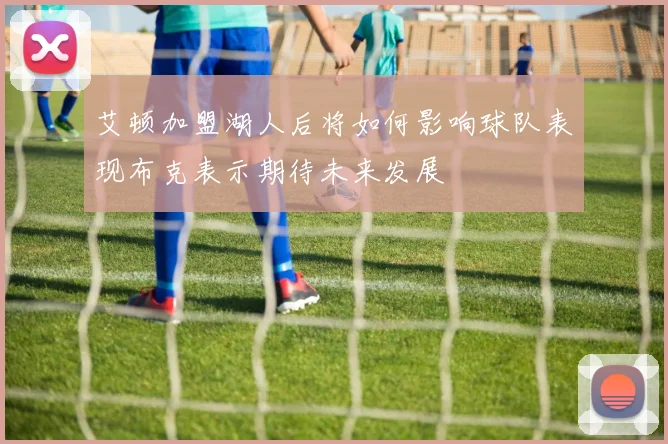 艾顿加盟湖人后将如何影响球队表现布克表示期待未来发展