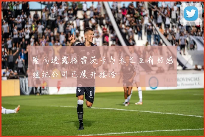 隆戈透露格雷茨卡与米兰互有好感经纪公司已展开接洽