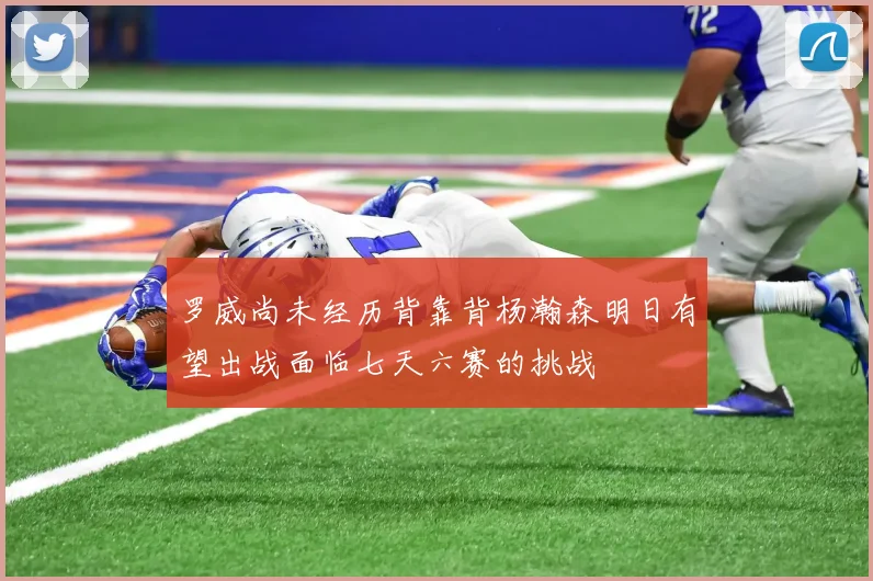 罗威尚未经历背靠背杨瀚森明日有望出战面临七天六赛的挑战