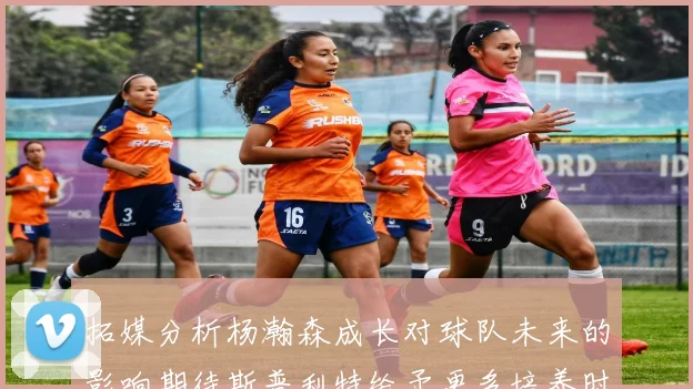 拓媒分析杨瀚森成长对球队未来的影响期待斯普利特给予更多培养时间