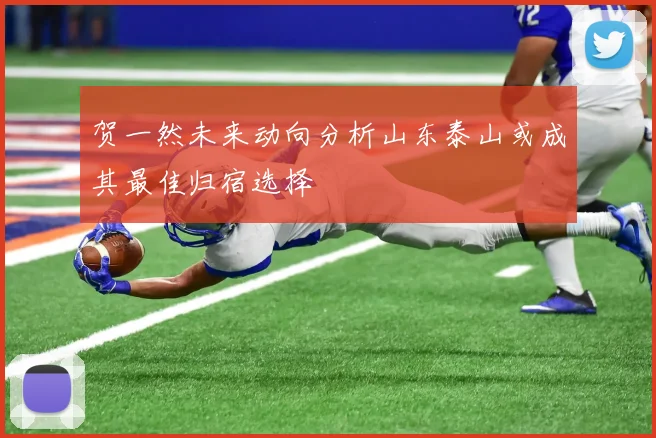 贺一然未来动向分析山东泰山或成其最佳归宿选择