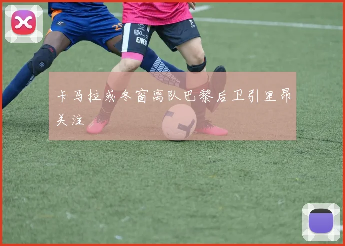 卡马拉或冬窗离队巴黎后卫引里昂关注