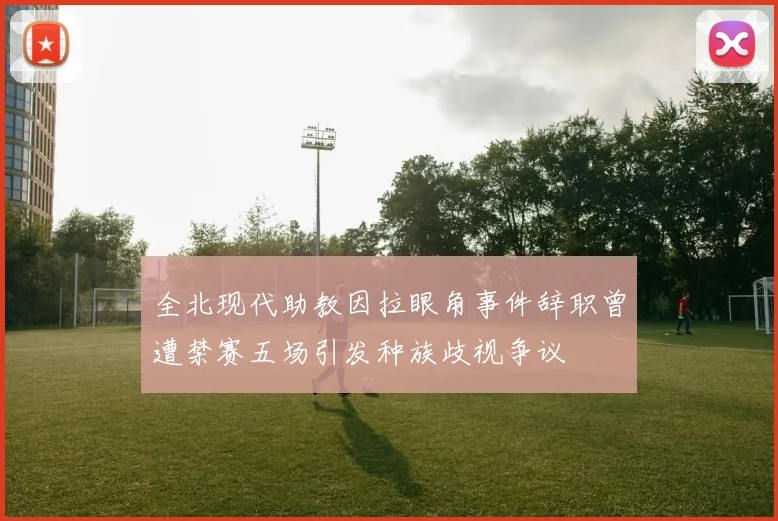 全北现代助教因拉眼角事件辞职曾遭禁赛五场引发种族歧视争议