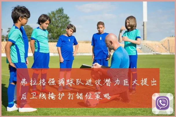 弗拉格强调球队进攻潜力巨大提出后卫线掩护打错位策略