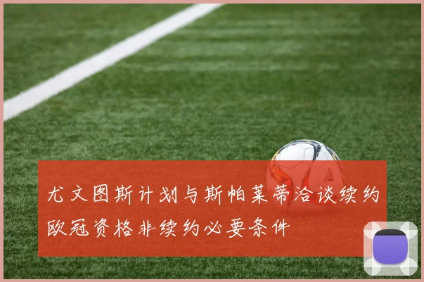 尤文图斯计划与斯帕莱蒂洽谈续约欧冠资格非续约必要条件