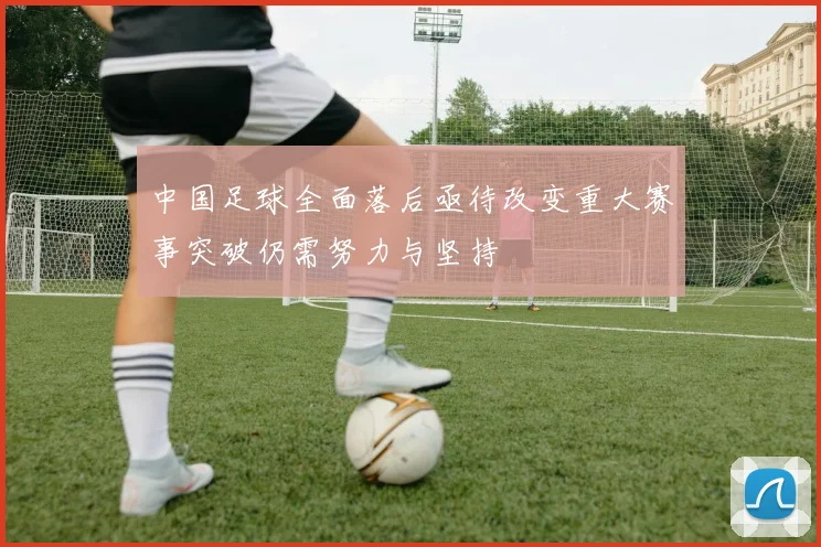 中国足球全面落后亟待改变重大赛事突破仍需努力与坚持