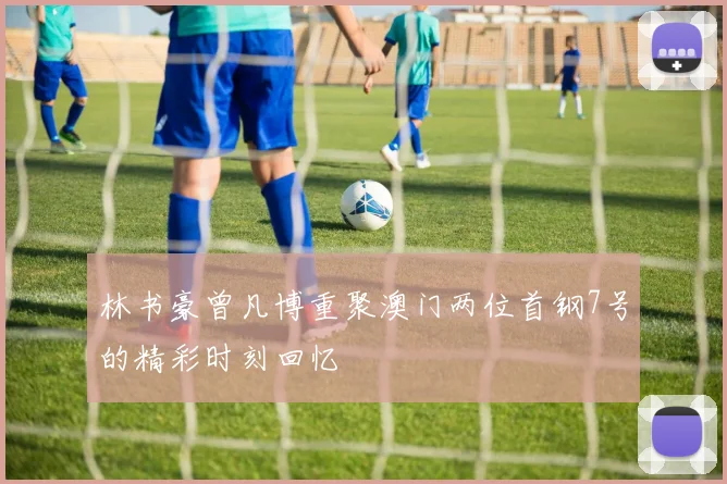 林书豪曾凡博重聚澳门两位首钢7号的精彩时刻回忆