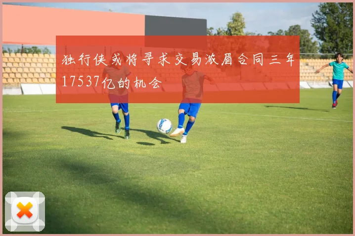 独行侠或将寻求交易浓眉合同三年17537亿的机会
