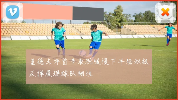 基德点评首节表现缓慢下半场积极反弹展现球队韧性