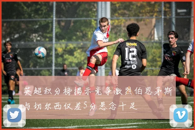英超积分榜揭示竞争激烈伯恩茅斯与切尔西仅差5分悬念十足