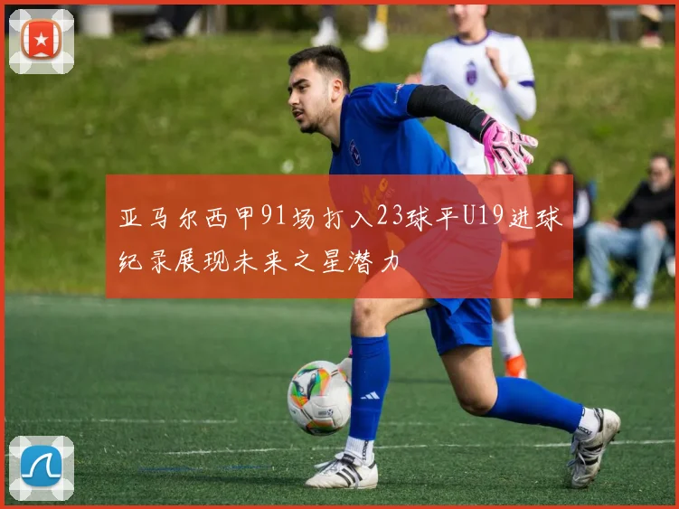 亚马尔西甲91场打入23球平U19进球纪录展现未来之星潜力