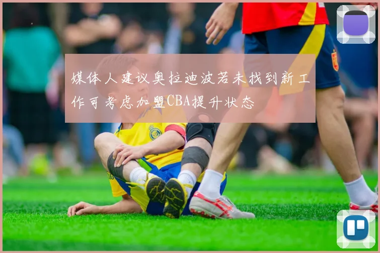 媒体人建议奥拉迪波若未找到新工作可考虑加盟CBA提升状态