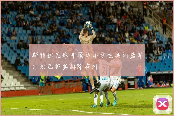 斯特林无球可踢与小学生共训蓝军计划已将其排除在外