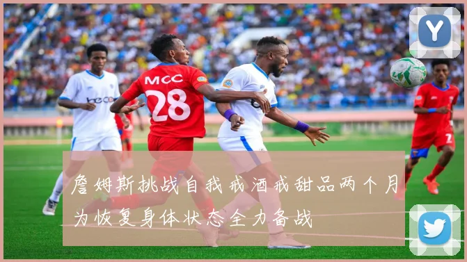 詹姆斯挑战自我戒酒戒甜品两个月为恢复身体状态全力备战