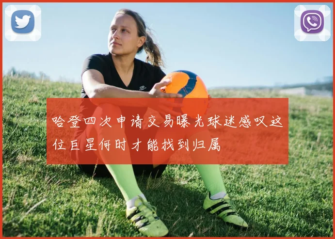 哈登四次申请交易曝光球迷感叹这位巨星何时才能找到归属