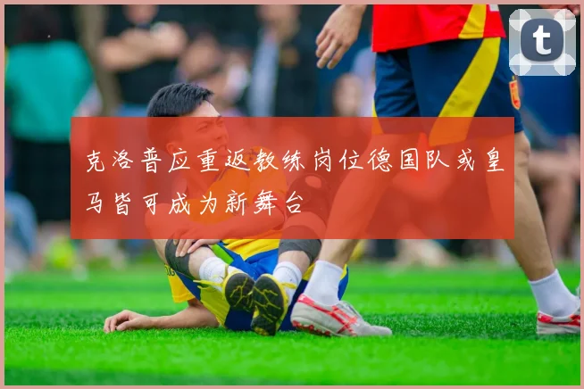 克洛普应重返教练岗位德国队或皇马皆可成为新舞台