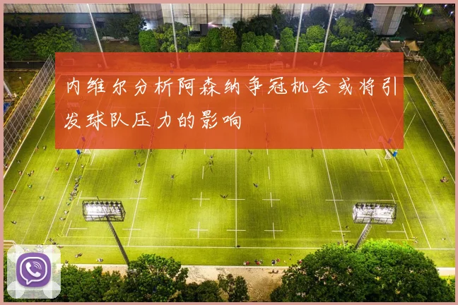 内维尔分析阿森纳争冠机会或将引发球队压力的影响