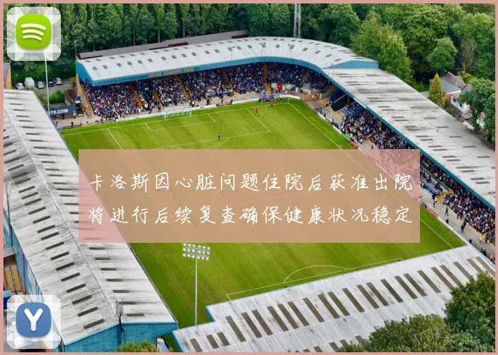 卡洛斯因心脏问题住院后获准出院将进行后续复查确保健康状况稳定
