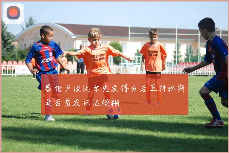 泰伦卢谈比尔先发得分后卫科林斯是否首发记忆模糊