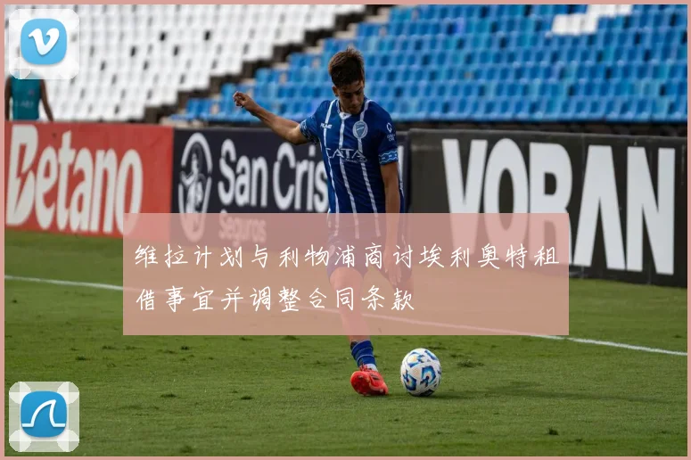 维拉计划与利物浦商讨埃利奥特租借事宜并调整合同条款
